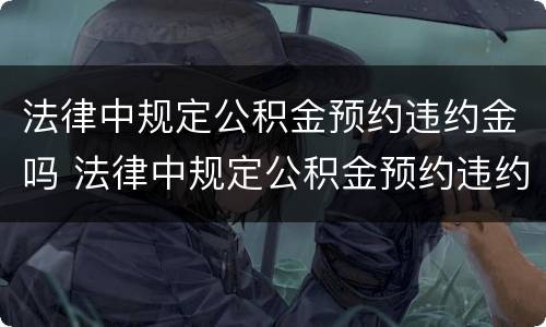 法律中规定公积金预约违约金吗 法律中规定公积金预约违约金吗怎么算