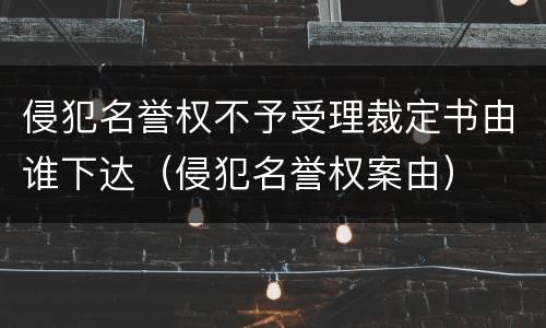 侵犯名誉权不予受理裁定书由谁下达（侵犯名誉权案由）