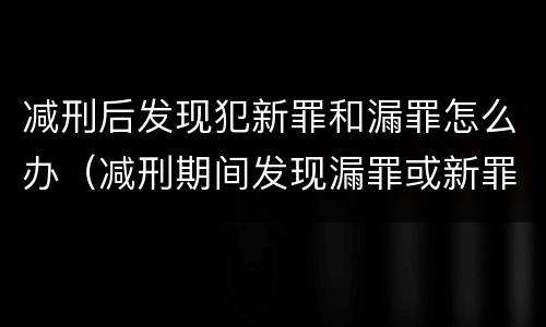 减刑后发现犯新罪和漏罪怎么办（减刑期间发现漏罪或新罪）