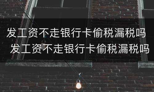 发工资不走银行卡偷税漏税吗 发工资不走银行卡偷税漏税吗怎么办