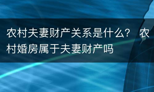 农村夫妻财产关系是什么？ 农村婚房属于夫妻财产吗