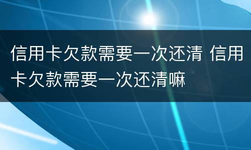 信用卡欠款需要一次还清 信用卡欠款需要一次还清嘛