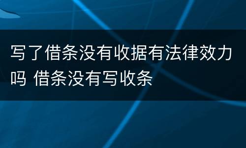 写了借条没有收据有法律效力吗 借条没有写收条