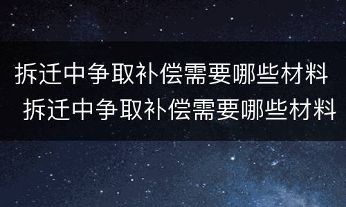 拆迁中争取补偿需要哪些材料 拆迁中争取补偿需要哪些材料呢