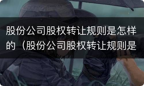 股份公司股权转让规则是怎样的（股份公司股权转让规则是怎样的呢）