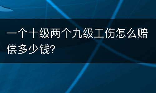 一个十级两个九级工伤怎么赔偿多少钱？