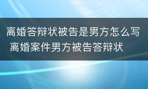 离婚答辩状被告是男方怎么写 离婚案件男方被告答辩状