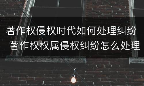 著作权侵权时代如何处理纠纷 著作权权属侵权纠纷怎么处理