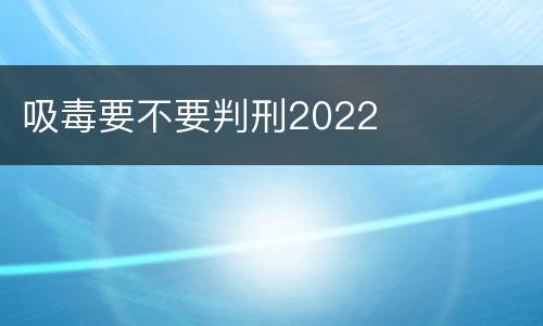 吸毒要不要判刑2022