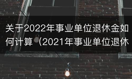 关于2022年事业单位退休金如何计算（2021年事业单位退休金怎么算）