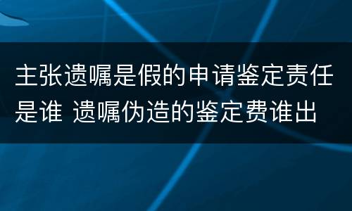 主张遗嘱是假的申请鉴定责任是谁 遗嘱伪造的鉴定费谁出