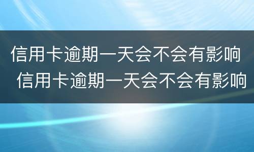 信用卡逾期一天会不会有影响 信用卡逾期一天会不会有影响征信