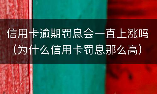 信用卡逾期罚息会一直上涨吗（为什么信用卡罚息那么高）