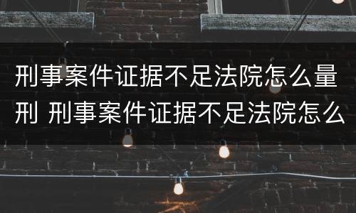 刑事案件证据不足法院怎么量刑 刑事案件证据不足法院怎么量刑的