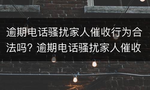 逾期电话骚扰家人催收行为合法吗? 逾期电话骚扰家人催收行为合法吗