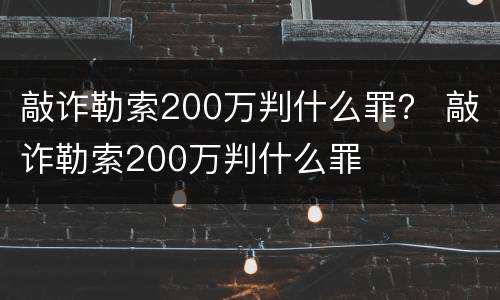 敲诈勒索200万判什么罪？ 敲诈勒索200万判什么罪