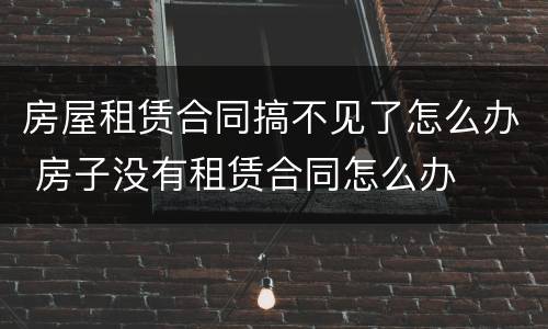 房屋租赁合同搞不见了怎么办 房子没有租赁合同怎么办