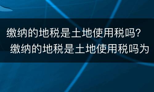 缴纳的地税是土地使用税吗？ 缴纳的地税是土地使用税吗为什么