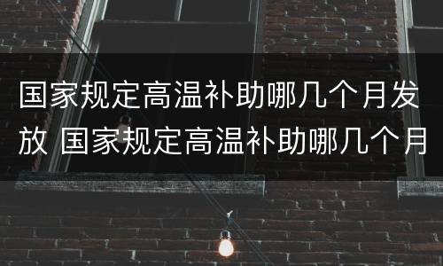 国家规定高温补助哪几个月发放 国家规定高温补助哪几个月发放的