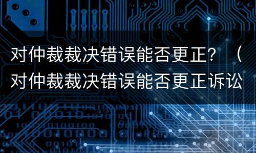 对仲裁裁决错误能否更正？（对仲裁裁决错误能否更正诉讼请求）