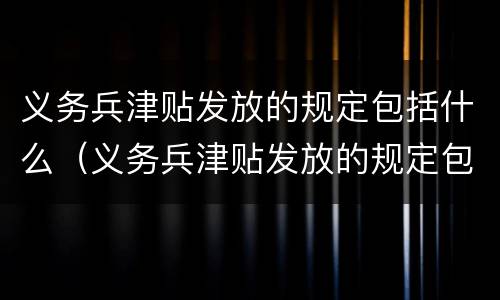 义务兵津贴发放的规定包括什么（义务兵津贴发放的规定包括什么呢）