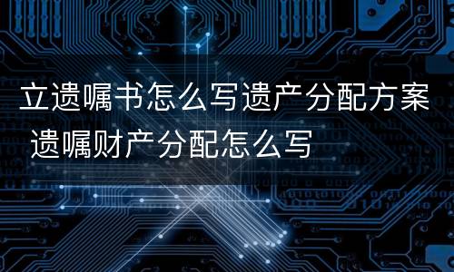 立遗嘱书怎么写遗产分配方案 遗嘱财产分配怎么写