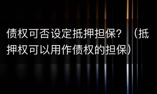 债权可否设定抵押担保？（抵押权可以用作债权的担保）