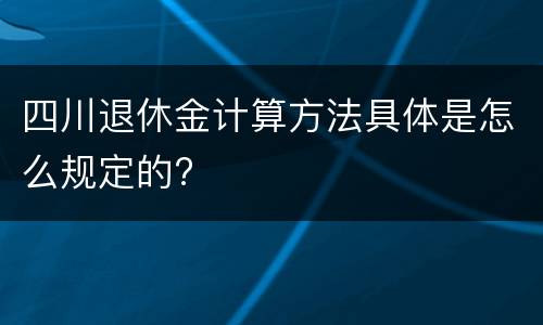 四川退休金计算方法具体是怎么规定的?