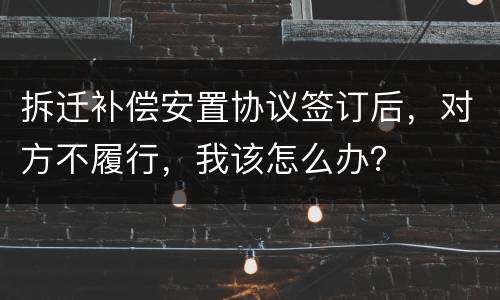 拆迁补偿安置协议签订后，对方不履行，我该怎么办？