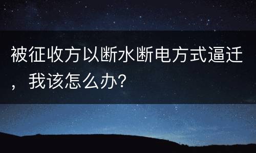 被征收方以断水断电方式逼迁，我该怎么办？