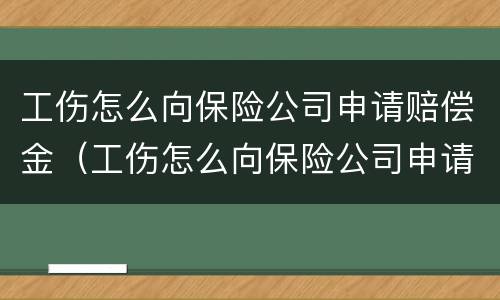 工伤怎么向保险公司申请赔偿金（工伤怎么向保险公司申请赔偿金呢）