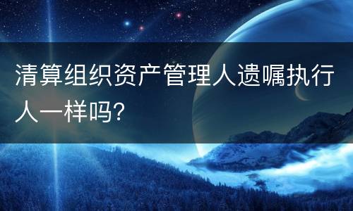 清算组织资产管理人遗嘱执行人一样吗？