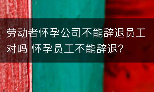 劳动者怀孕公司不能辞退员工对吗 怀孕员工不能辞退?