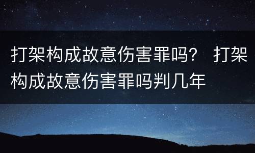 打架构成故意伤害罪吗？ 打架构成故意伤害罪吗判几年