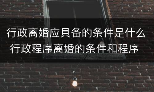 行政离婚应具备的条件是什么 行政程序离婚的条件和程序