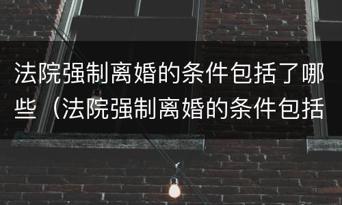 法院强制离婚的条件包括了哪些（法院强制离婚的条件包括了哪些呢）