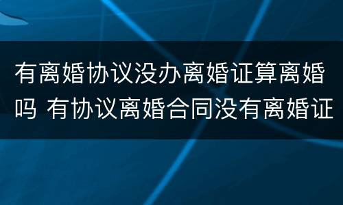 有离婚协议没办离婚证算离婚吗 有协议离婚合同没有离婚证有效吗