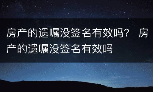 房产的遗嘱没签名有效吗？ 房产的遗嘱没签名有效吗