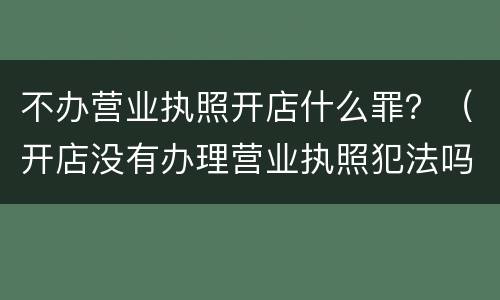 不办营业执照开店什么罪？（开店没有办理营业执照犯法吗）