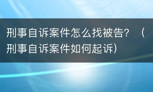 刑事自诉案件怎么找被告？（刑事自诉案件如何起诉）