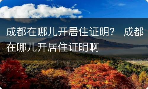 成都在哪儿开居住证明？ 成都在哪儿开居住证明啊