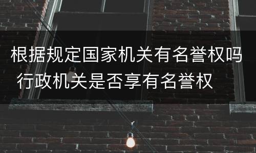 根据规定国家机关有名誉权吗 行政机关是否享有名誉权