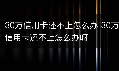 30万信用卡还不上怎么办 30万信用卡还不上怎么办呀