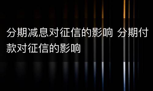 分期减息对征信的影响 分期付款对征信的影响