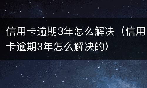 信用卡逾期3年怎么解决（信用卡逾期3年怎么解决的）