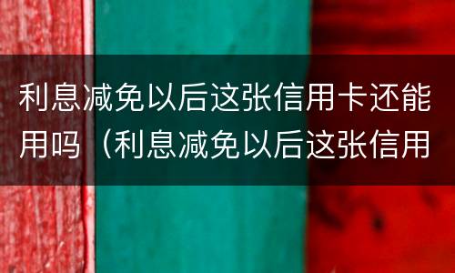 利息减免以后这张信用卡还能用吗（利息减免以后这张信用卡还能用吗怎么办）