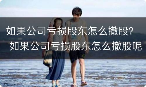 如果公司亏损股东怎么撤股？ 如果公司亏损股东怎么撤股呢