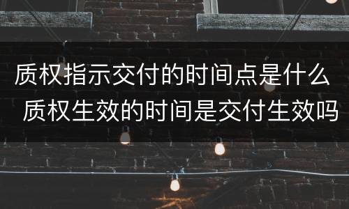 质权指示交付的时间点是什么 质权生效的时间是交付生效吗