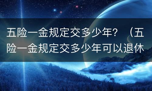 五险一金规定交多少年？（五险一金规定交多少年可以退休）