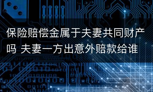 保险赔偿金属于夫妻共同财产吗 夫妻一方出意外赔款给谁